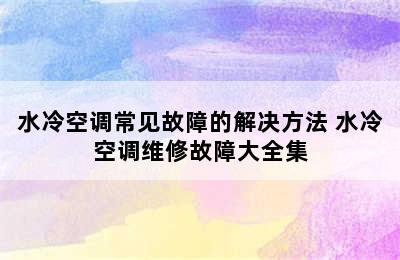 水冷空调常见故障的解决方法 水冷空调维修故障大全集